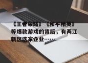 平博中国官网-关于《王者荣耀》《和平精英》等爆款游戏的背后，有两江新区这家企业……的信息