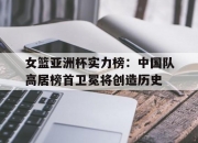 平博网站-包含女篮亚洲杯实力榜：中国队高居榜首卫冕将创造历史的词条