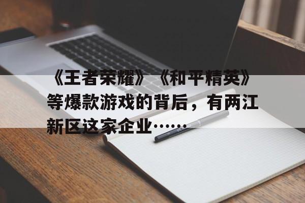 关于《王者荣耀》《和平精英》等爆款游戏的背后，有两江新区这家企业……的信息