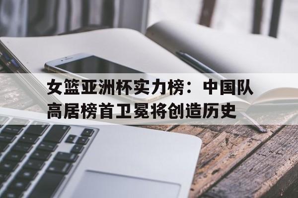 包含女篮亚洲杯实力榜：中国队高居榜首卫冕将创造历史的词条