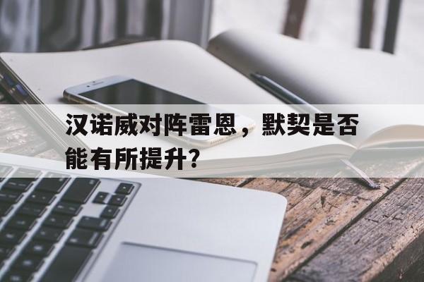 包含汉诺威对阵雷恩，默契是否能有所提升？的词条